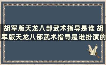 胡军版天龙八部武术指导是谁 胡军版天龙八部武术指导是谁扮演的